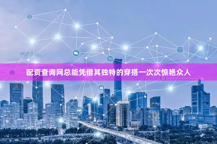 配资查询网总能凭借其独特的穿搭一次次惊艳众人
