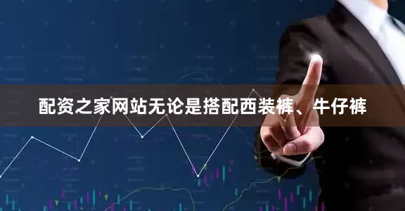 配资之家网站无论是搭配西装裤、牛仔裤