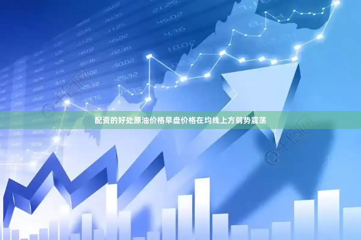 配资的好处原油价格早盘价格在均线上方弱势震荡