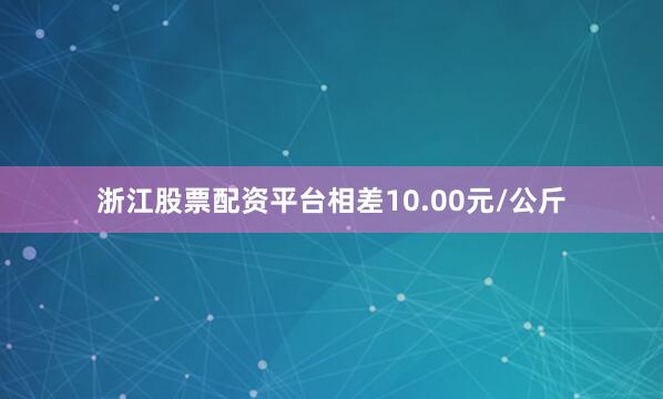 浙江股票配资平台相差10.00元/公斤