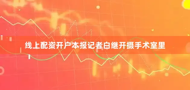 线上配资开户本报记者白继开摄手术室里