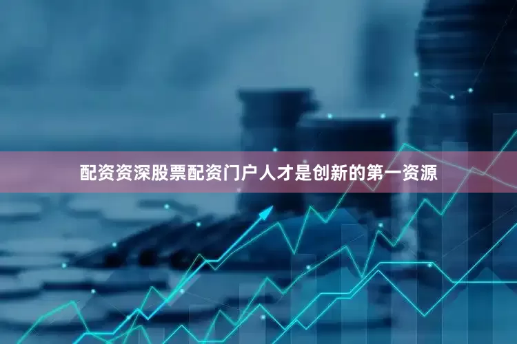 配资资深股票配资门户人才是创新的第一资源