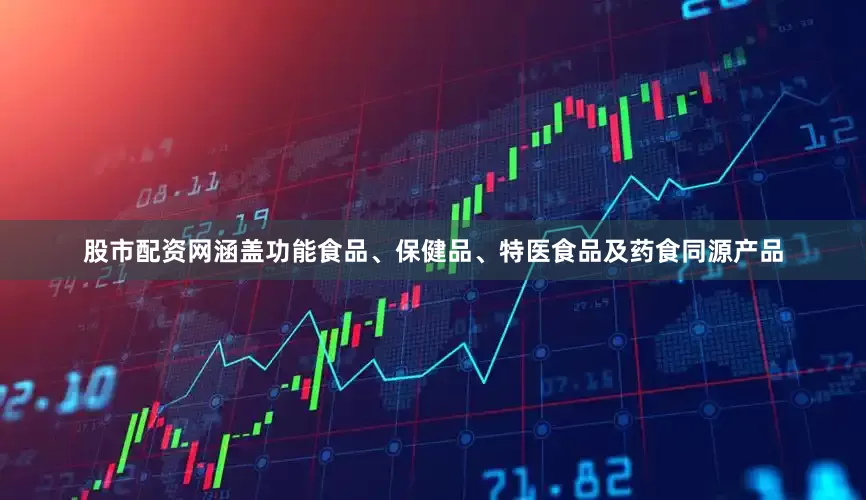 股市配资网涵盖功能食品、保健品、特医食品及药食同源产品