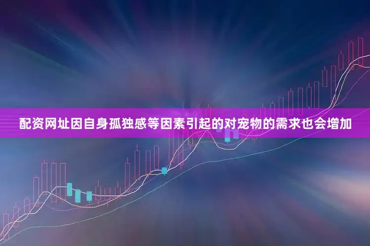 配资网址因自身孤独感等因素引起的对宠物的需求也会增加