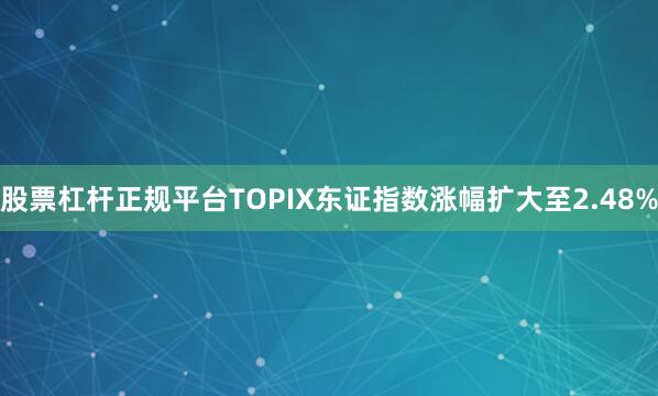股票杠杆正规平台TOPIX东证指数涨幅扩大至2.48%
