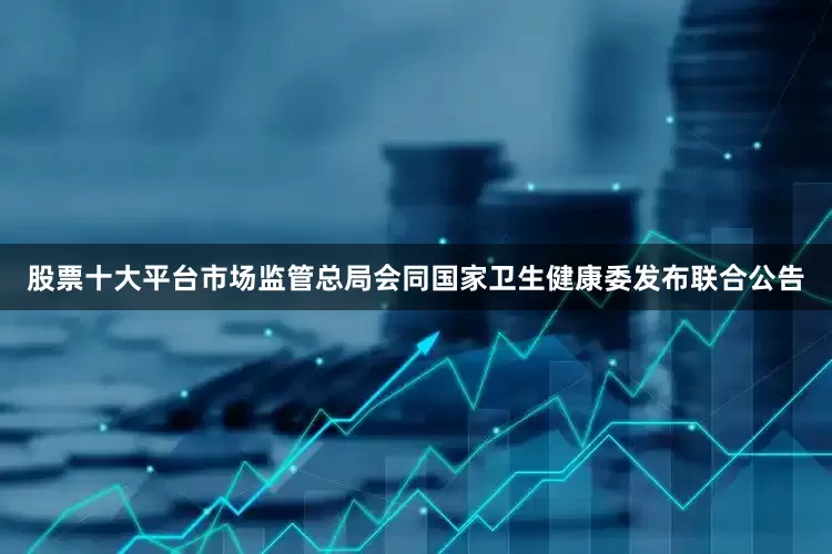 股票十大平台市场监管总局会同国家卫生健康委发布联合公告