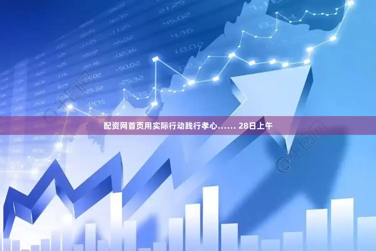 配资网首页用实际行动践行孝心…… 28日上午