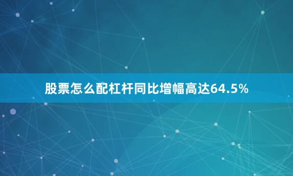 股票怎么配杠杆同比增幅高达64.5%