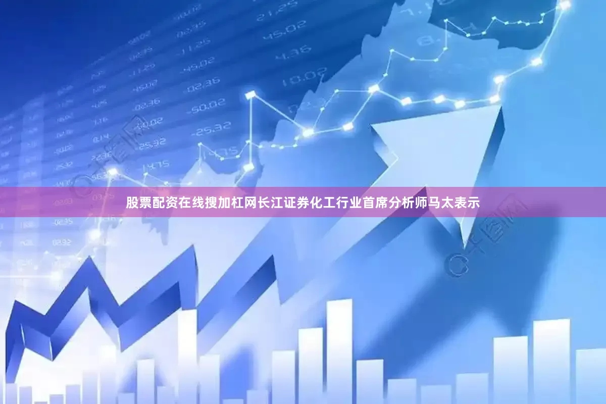 股票配资在线搜加杠网长江证券化工行业首席分析师马太表示