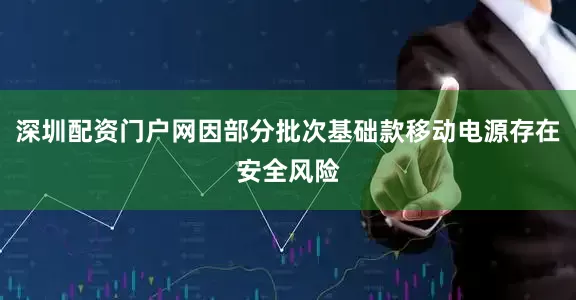 深圳配资门户网因部分批次基础款移动电源存在安全风险