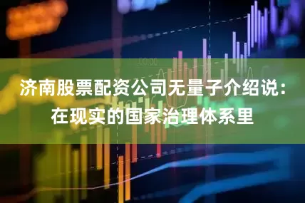 济南股票配资公司无量子介绍说：在现实的国家治理体系里
