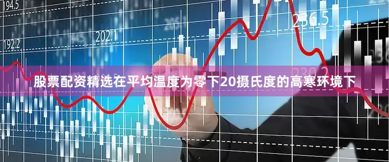 股票配资精选在平均温度为零下20摄氏度的高寒环境下