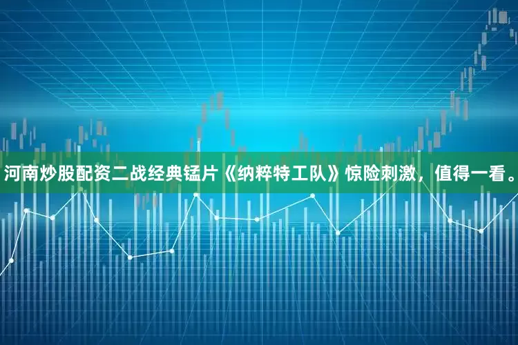 河南炒股配资二战经典锰片《纳粹特工队》惊险刺激，值得一看。