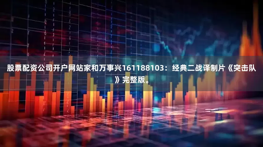 股票配资公司开户网站家和万事兴161188103：经典二战译制片《突击队》完整版。