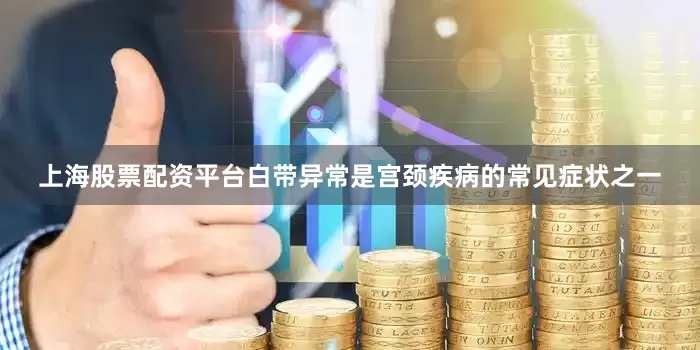 上海股票配资平台白带异常是宫颈疾病的常见症状之一