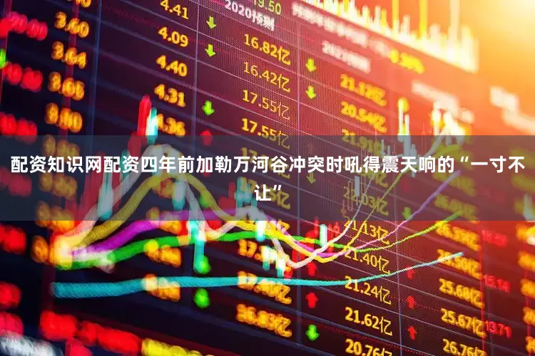 配资知识网配资四年前加勒万河谷冲突时吼得震天响的“一寸不让”
