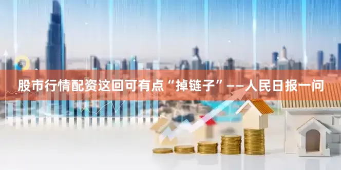 股市行情配资这回可有点“掉链子”——人民日报一问