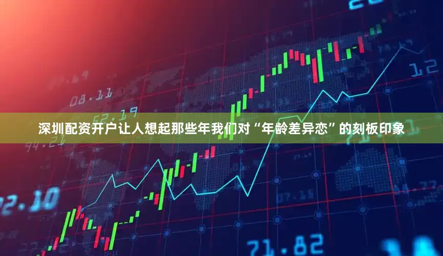 深圳配资开户让人想起那些年我们对“年龄差异恋”的刻板印象