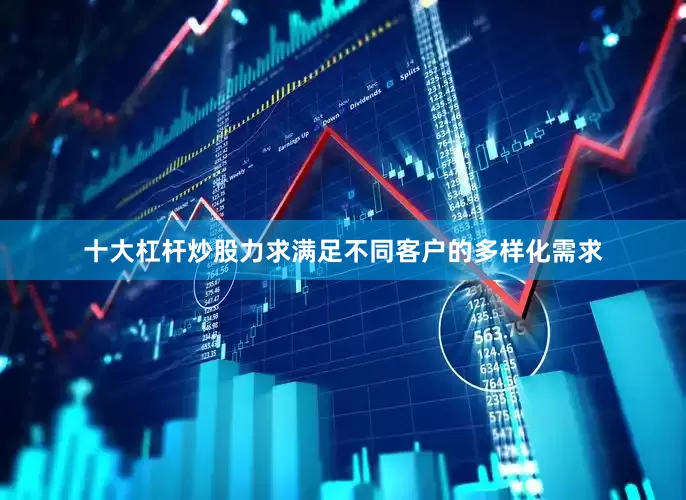 十大杠杆炒股力求满足不同客户的多样化需求