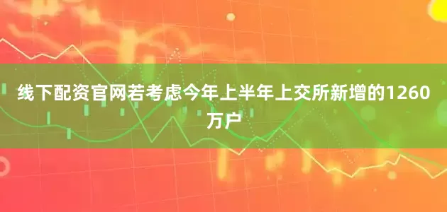 线下配资官网若考虑今年上半年上交所新增的1260万户