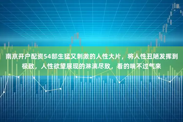 南京开户配资54部生猛又刺激的人性大片，将人性丑陋发挥到极致，人性欲望展现的淋漓尽致，看的喘不过气来