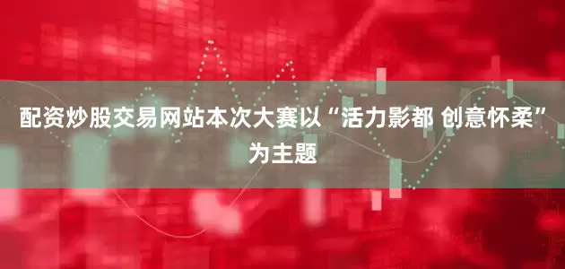 配资炒股交易网站本次大赛以“活力影都 创意怀柔”为主题