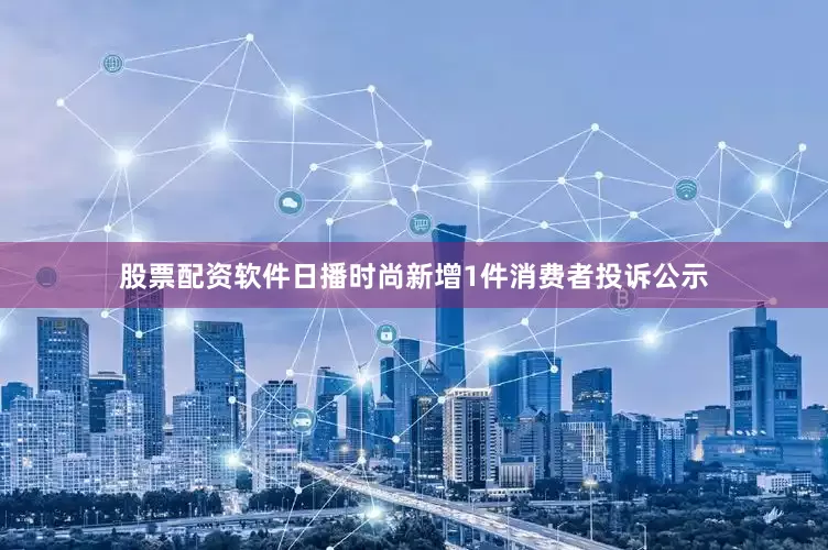 股票配资软件日播时尚新增1件消费者投诉公示