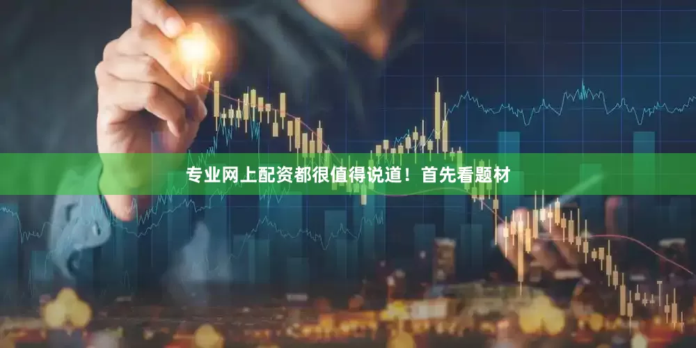 专业网上配资都很值得说道！首先看题材