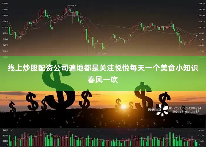 线上炒股配资公司遍地都是关注悦悦每天一个美食小知识春风一吹