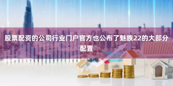 股票配资的公司行业门户官方也公布了魅族22的大部分配置