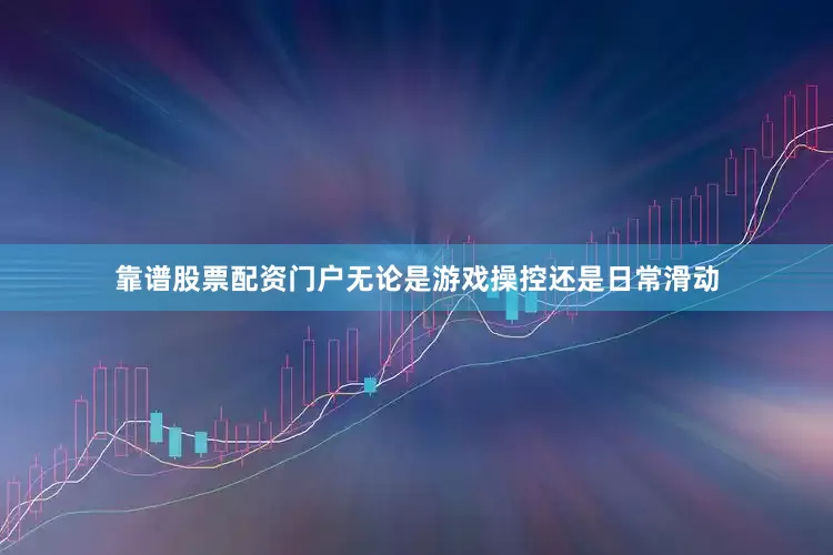 靠谱股票配资门户无论是游戏操控还是日常滑动