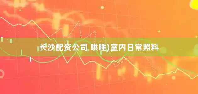 长沙配资公司 哄睡)室内日常照料